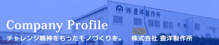 Company Profile チャレンジ精神をもったモノづくりを。株式会社東洋製作所