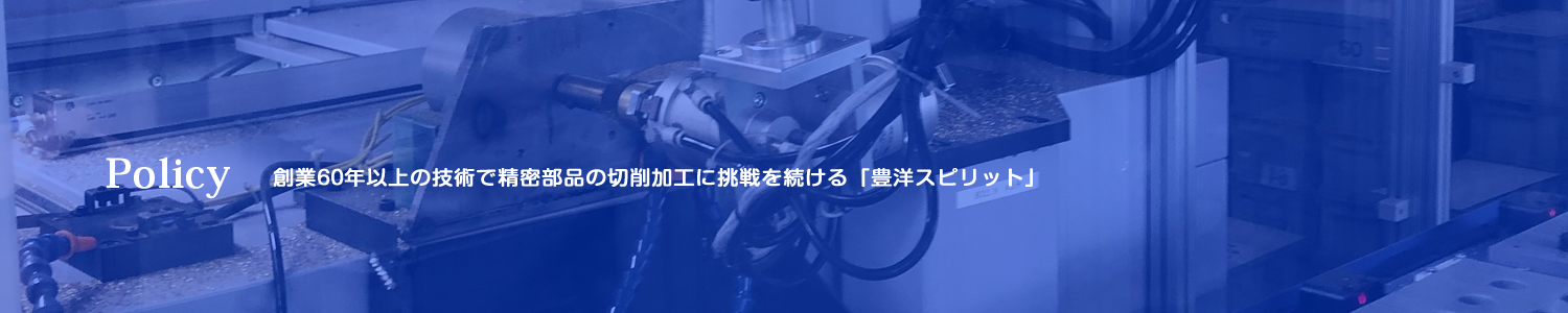 Policy 創業60年以上の技術で精密部品の切削加工に挑戦を続ける「豊洋スピリット」