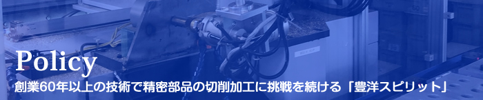 Policy 創業60年以上の技術で精密部品の切削加工に挑戦を続ける「豊洋スピリット」